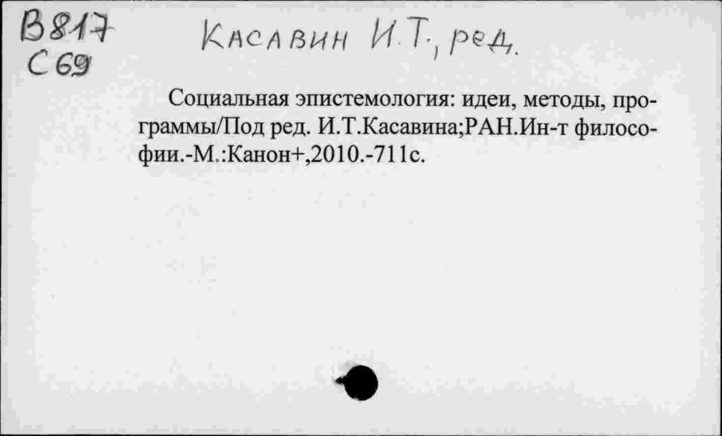 ﻿вад С 63
Кйел пин И Т-( ред
Социальная эпистемология: идеи, методы, про-граммы/Под ред. И.Т.Касавина;РАН.Ин-т филосо-фии.-М.:Канон+,2010.-711с.